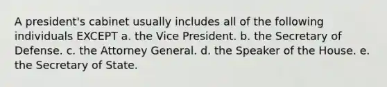 A president's cabinet usually includes all of the following individuals EXCEPT a. the Vice President. b. the Secretary of Defense. c. the Attorney General. d. the Speaker of the House. e. the Secretary of State.