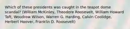 Which of these presidents was caught in the teapot dome scandal? (William McKinley, Theodore Roosevelt, William Howard Taft, Woodrow Wilson, Warren G. Harding, Calvin Coolidge, Herbert Hoover, Franklin D. Roosevelt)