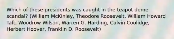 Which of these presidents was caught in the teapot dome scandal? (William McKinley, Theodore Roosevelt, William Howard Taft, Woodrow Wilson, Warren G. Harding, Calvin Coolidge, Herbert Hoover, Franklin D. Roosevelt)