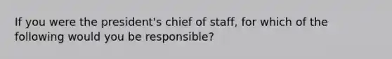 If you were the president's chief of staff, for which of the following would you be responsible?