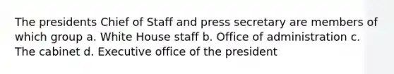 The presidents Chief of Staff and press secretary are members of which group a. White House staff b. Office of administration c. The cabinet d. Executive office of the president