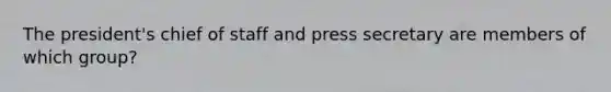 The president's chief of staff and press secretary are members of which group?