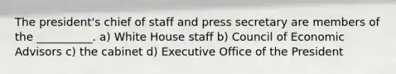 The president's chief of staff and press secretary are members of the __________. a) White House staff b) Council of Economic Advisors c) the cabinet d) Executive Office of the President