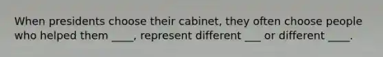 When presidents choose their cabinet, they often choose people who helped them ____, represent different ___ or different ____.