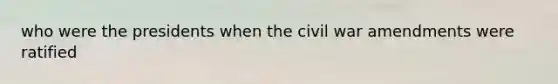 who were the presidents when the civil war amendments were ratified