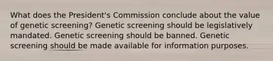 What does the President's Commission conclude about the value of genetic screening? Genetic screening should be legislatively mandated. Genetic screening should be banned. Genetic screening should be made available for information purposes.