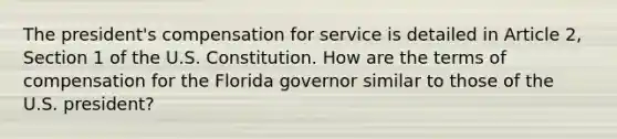 The president's compensation for service is detailed in Article 2, Section 1 of the U.S. Constitution. How are the terms of compensation for the Florida governor similar to those of the U.S. president?