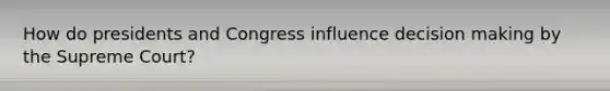 How do presidents and Congress influence decision making by the Supreme Court?