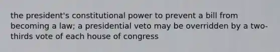 the president's constitutional power to prevent a bill from becoming a law; a presidential veto may be overridden by a two-thirds vote of each house of congress