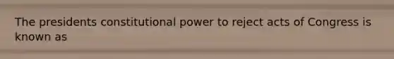 The presidents constitutional power to reject acts of Congress is known as