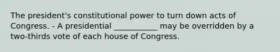 The president's constitutional power to turn down acts of Congress. - A presidential ___________ may be overridden by a two-thirds vote of each house of Congress.