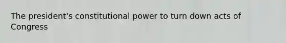 The president's constitutional power to turn down acts of Congress