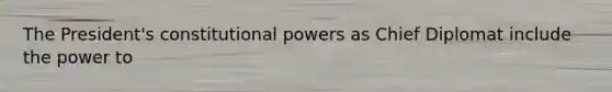 The President's constitutional powers as Chief Diplomat include the power to