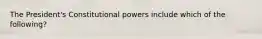 The President's Constitutional powers include which of the following?