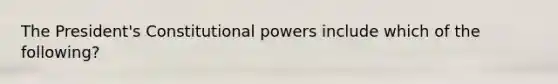 The President's Constitutional powers include which of the following?