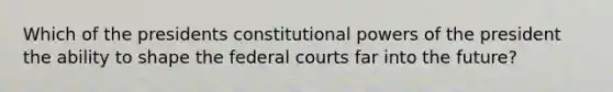 Which of the presidents constitutional powers of the president the ability to shape the federal courts far into the future?