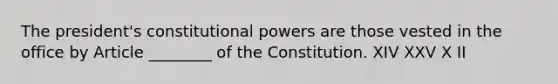 The president's constitutional powers are those vested in the office by Article ________ of the Constitution. XIV XXV X II