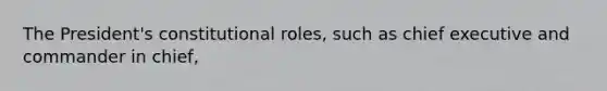 The President's constitutional roles, such as chief executive and commander in chief,