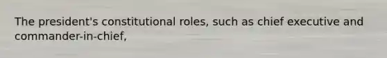 The president's constitutional roles, such as chief executive and commander-in-chief,