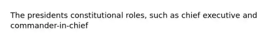 The presidents constitutional roles, such as chief executive and commander-in-chief