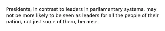 Presidents, in contrast to leaders in parliamentary systems, may not be more likely to be seen as leaders for all the people of their nation, not just some of them, because