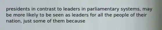 presidents in contrast to leaders in parliamentary systems, may be more likely to be seen as leaders for all the people of their nation, just some of them because