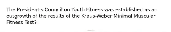 The President's Council on Youth Fitness was established as an outgrowth of the results of the Kraus-Weber Minimal Muscular Fitness Test?