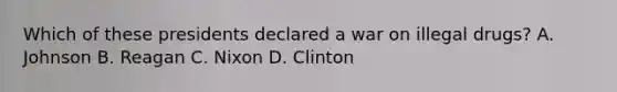 Which of these presidents declared a war on illegal drugs? A. Johnson B. Reagan C. Nixon D. Clinton