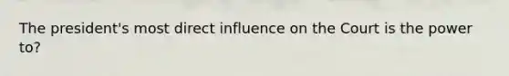 The president's most direct influence on the Court is the power to?