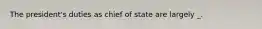 The president's duties as chief of state are largely _.