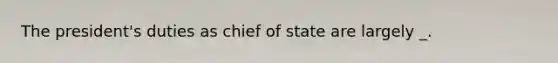 The president's duties as chief of state are largely _.