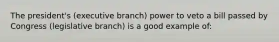 The president's (executive branch) power to veto a bill passed by Congress (legislative branch) is a good example of: