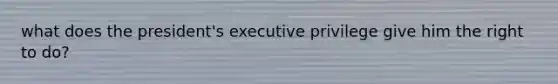 what does the president's executive privilege give him the right to do?