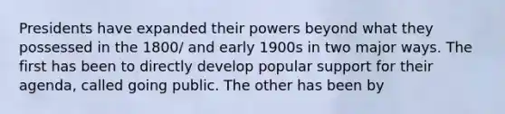 Presidents have expanded their powers beyond what they possessed in the 1800/ and early 1900s in two major ways. The first has been to directly develop popular support for their agenda, called going public. The other has been by