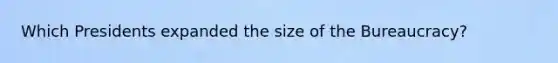 Which Presidents expanded the size of the Bureaucracy?