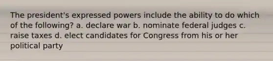 The president's expressed powers include the ability to do which of the following? a. declare war b. nominate federal judges c. raise taxes d. elect candidates for Congress from his or her political party