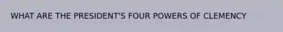 WHAT ARE THE PRESIDENT'S FOUR POWERS OF CLEMENCY