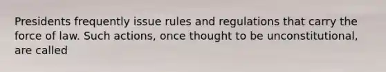 Presidents frequently issue rules and regulations that carry the force of law. Such actions, once thought to be unconstitutional, are called