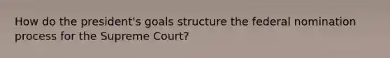 How do the president's goals structure the federal nomination process for the Supreme Court?