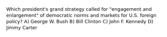 Which president's grand strategy called for "engagement and enlargement" of democratic norms and markets for U.S. foreign policy? A) George W. Bush B) Bill Clinton C) John F. Kennedy D) Jimmy Carter