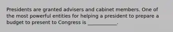 Presidents are granted advisers and cabinet members. One of the most powerful entities for helping a president to prepare a budget to present to Congress is ____________.