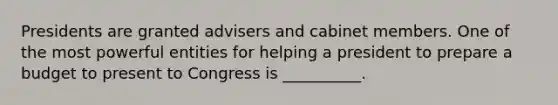 Presidents are granted advisers and cabinet members. One of the most powerful entities for helping a president to prepare a budget to present to Congress is __________.