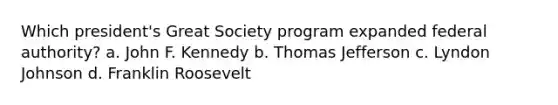 Which president's Great Society program expanded federal authority? a. John F. Kennedy b. Thomas Jefferson c. Lyndon Johnson d. Franklin Roosevelt