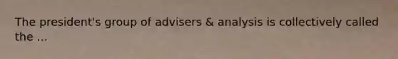 The president's group of advisers & analysis is collectively called the ...
