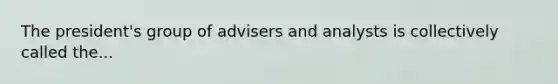 The president's group of advisers and analysts is collectively called the...