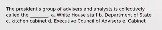 The president's group of advisers and analysts is collectively called the ________. a. White House staff b. Department of State c. kitchen cabinet d. Executive Council of Advisers e. Cabinet