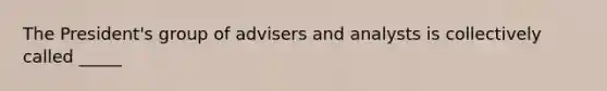 The President's group of advisers and analysts is collectively called _____