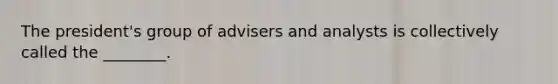 The president's group of advisers and analysts is collectively called the ________.