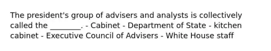 The president's group of advisers and analysts is collectively called the ________. - Cabinet - Department of State - kitchen cabinet - Executive Council of Advisers - White House staff