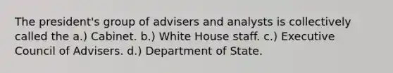 The president's group of advisers and analysts is collectively called the a.) Cabinet. b.) White House staff. c.) Executive Council of Advisers. d.) Department of State.